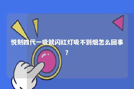 悦刻四代一吸就闪红灯吸不到烟怎么回事�？ 